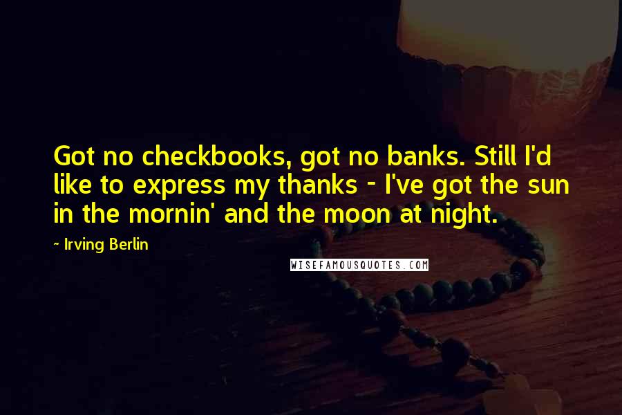 Irving Berlin Quotes: Got no checkbooks, got no banks. Still I'd like to express my thanks - I've got the sun in the mornin' and the moon at night.