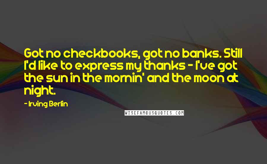 Irving Berlin Quotes: Got no checkbooks, got no banks. Still I'd like to express my thanks - I've got the sun in the mornin' and the moon at night.