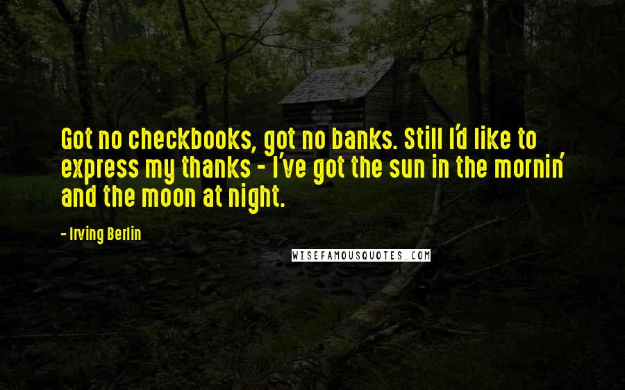 Irving Berlin Quotes: Got no checkbooks, got no banks. Still I'd like to express my thanks - I've got the sun in the mornin' and the moon at night.
