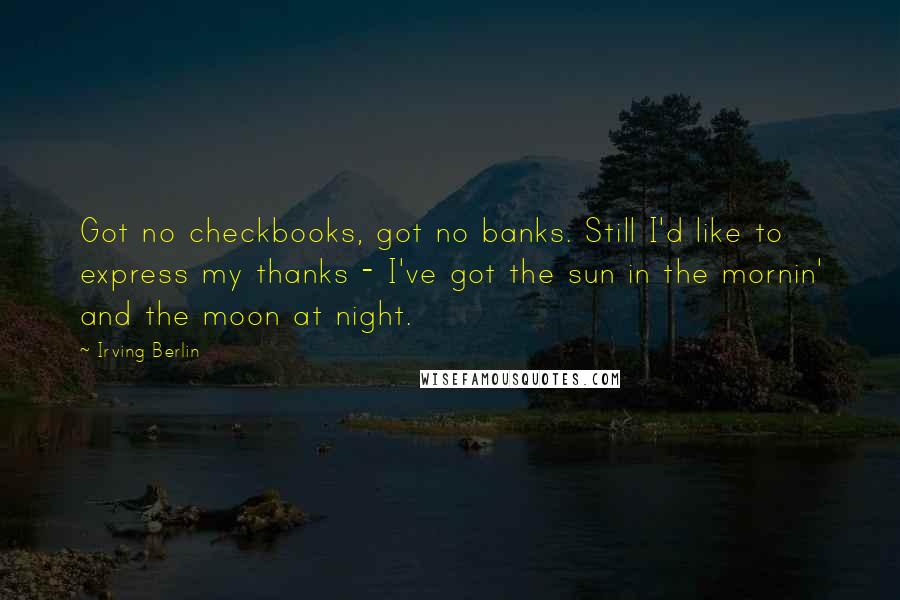 Irving Berlin Quotes: Got no checkbooks, got no banks. Still I'd like to express my thanks - I've got the sun in the mornin' and the moon at night.