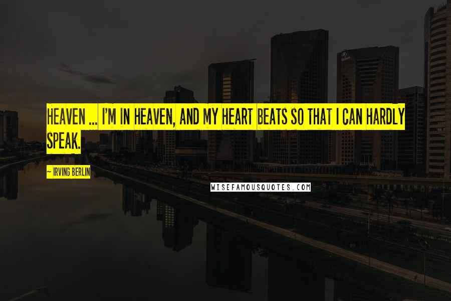 Irving Berlin Quotes: Heaven ... I'm in heaven, and my heart beats so that I can hardly speak.