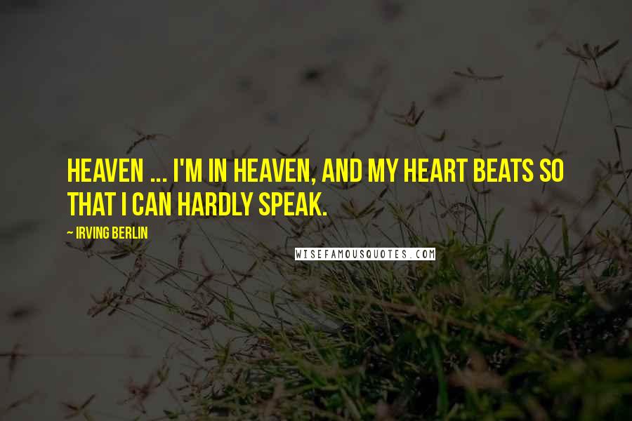 Irving Berlin Quotes: Heaven ... I'm in heaven, and my heart beats so that I can hardly speak.