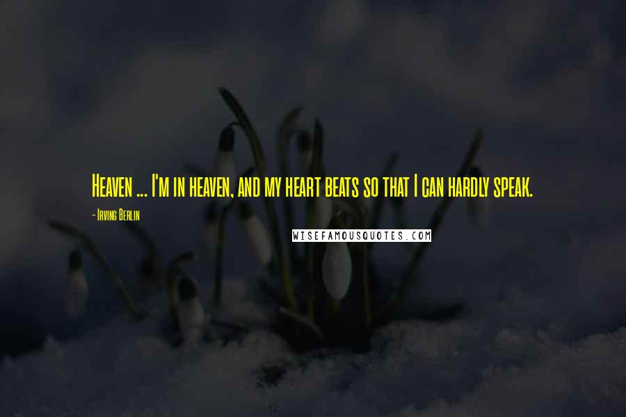 Irving Berlin Quotes: Heaven ... I'm in heaven, and my heart beats so that I can hardly speak.