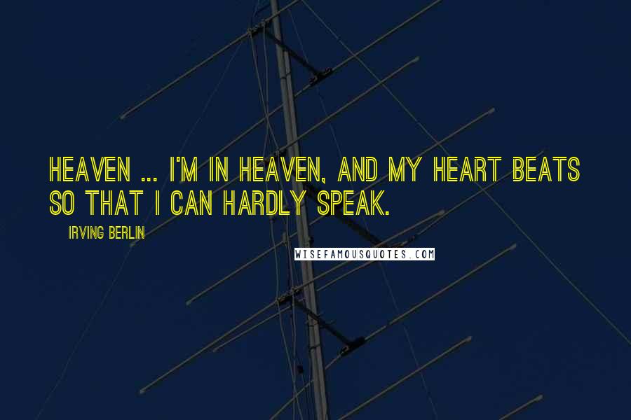 Irving Berlin Quotes: Heaven ... I'm in heaven, and my heart beats so that I can hardly speak.