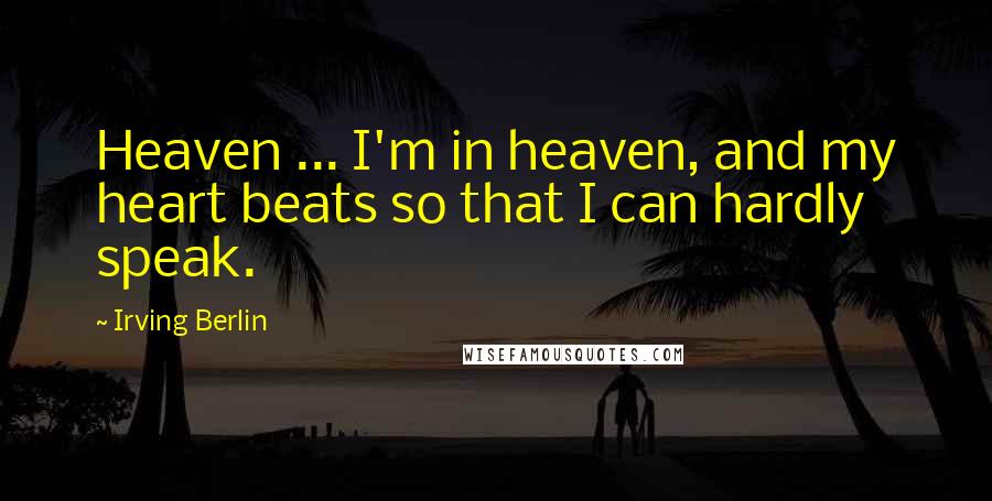 Irving Berlin Quotes: Heaven ... I'm in heaven, and my heart beats so that I can hardly speak.