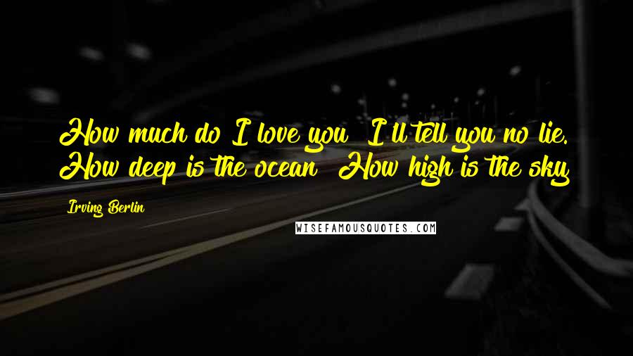 Irving Berlin Quotes: How much do I love you? I'll tell you no lie. How deep is the ocean? How high is the sky?