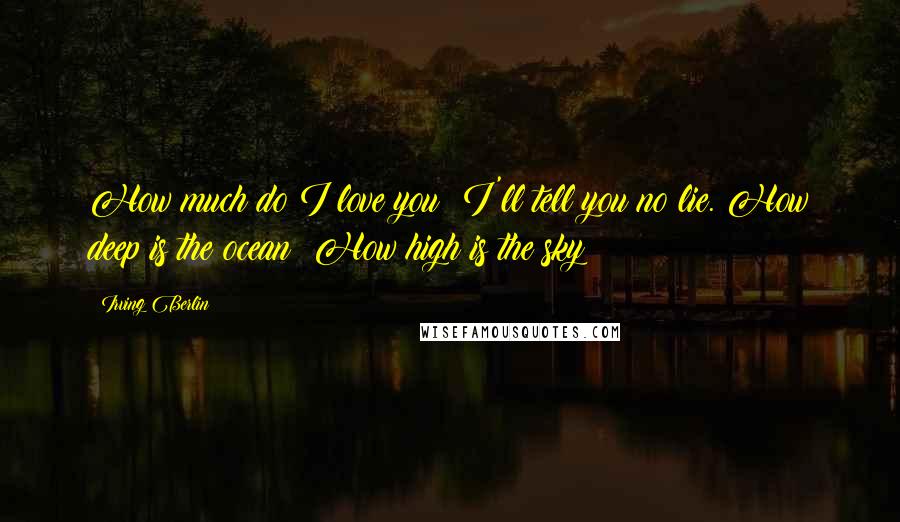 Irving Berlin Quotes: How much do I love you? I'll tell you no lie. How deep is the ocean? How high is the sky?