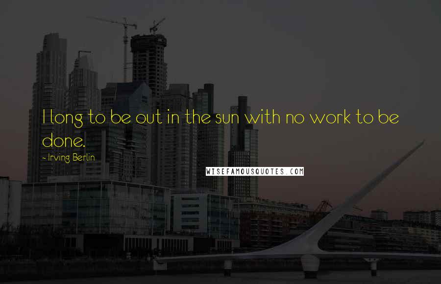 Irving Berlin Quotes: I long to be out in the sun with no work to be done.