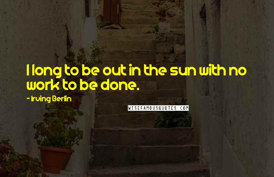 Irving Berlin Quotes: I long to be out in the sun with no work to be done.