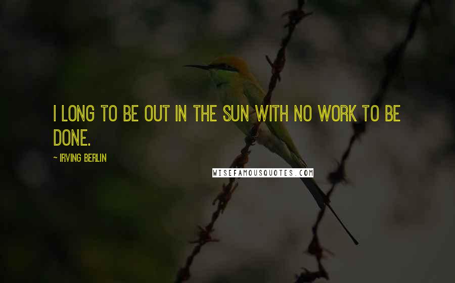 Irving Berlin Quotes: I long to be out in the sun with no work to be done.