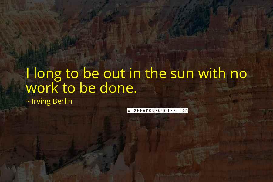 Irving Berlin Quotes: I long to be out in the sun with no work to be done.