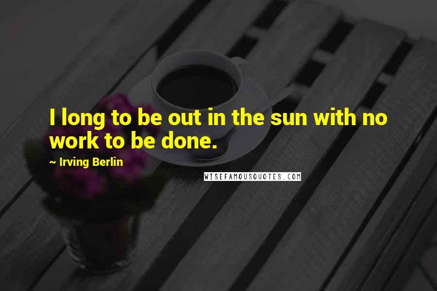 Irving Berlin Quotes: I long to be out in the sun with no work to be done.