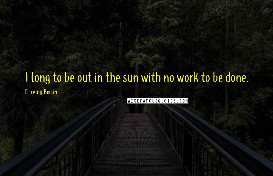 Irving Berlin Quotes: I long to be out in the sun with no work to be done.