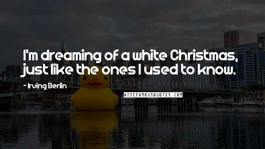 Irving Berlin Quotes: I'm dreaming of a white Christmas, just like the ones I used to know.