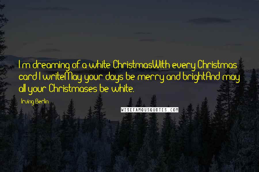 Irving Berlin Quotes: I'm dreaming of a white ChristmasWith every Christmas card I writeMay your days be merry and brightAnd may all your Christmases be white.