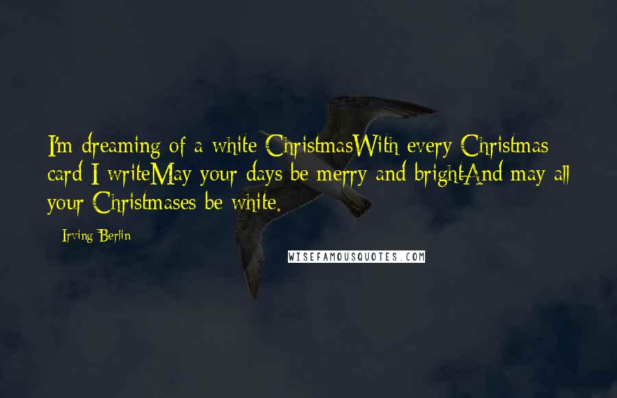 Irving Berlin Quotes: I'm dreaming of a white ChristmasWith every Christmas card I writeMay your days be merry and brightAnd may all your Christmases be white.