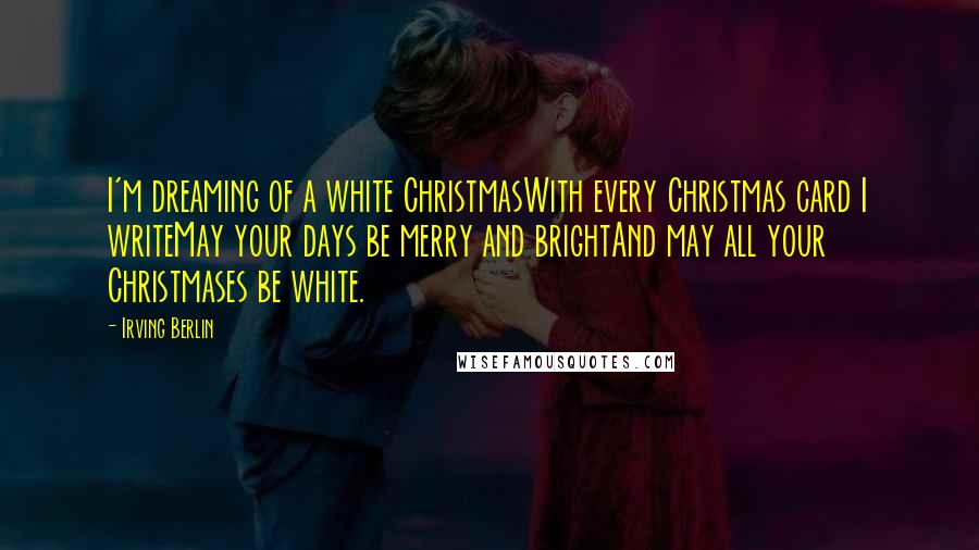 Irving Berlin Quotes: I'm dreaming of a white ChristmasWith every Christmas card I writeMay your days be merry and brightAnd may all your Christmases be white.