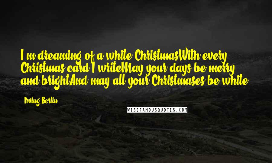 Irving Berlin Quotes: I'm dreaming of a white ChristmasWith every Christmas card I writeMay your days be merry and brightAnd may all your Christmases be white.