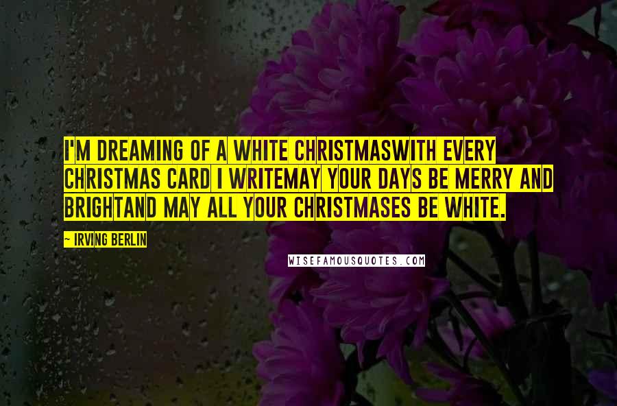 Irving Berlin Quotes: I'm dreaming of a white ChristmasWith every Christmas card I writeMay your days be merry and brightAnd may all your Christmases be white.