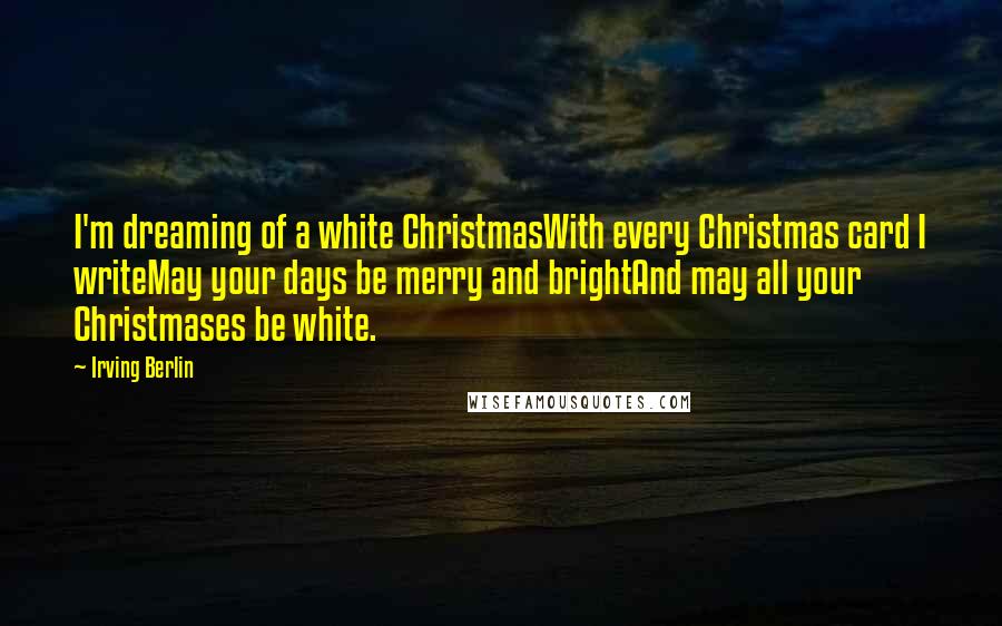 Irving Berlin Quotes: I'm dreaming of a white ChristmasWith every Christmas card I writeMay your days be merry and brightAnd may all your Christmases be white.