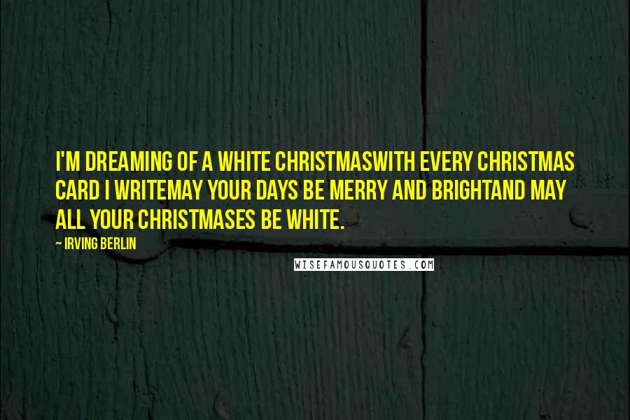 Irving Berlin Quotes: I'm dreaming of a white ChristmasWith every Christmas card I writeMay your days be merry and brightAnd may all your Christmases be white.