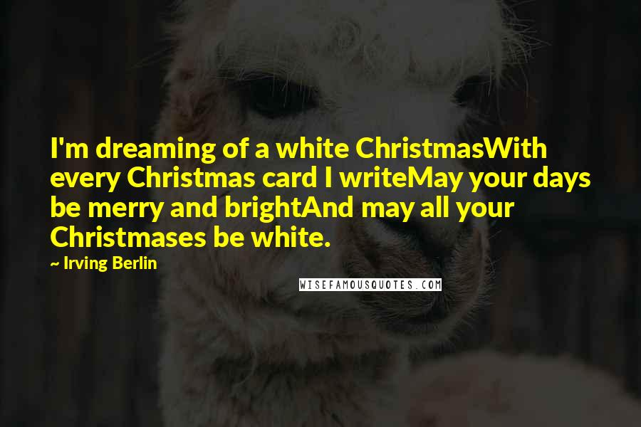 Irving Berlin Quotes: I'm dreaming of a white ChristmasWith every Christmas card I writeMay your days be merry and brightAnd may all your Christmases be white.