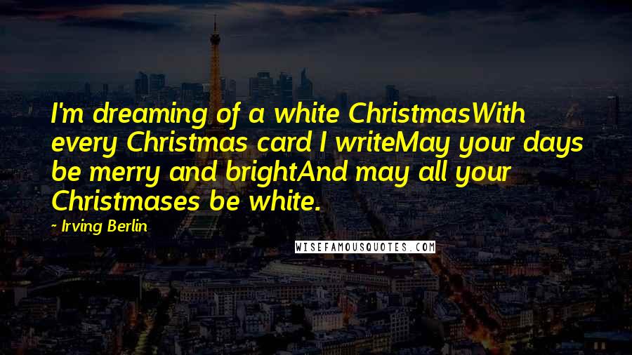 Irving Berlin Quotes: I'm dreaming of a white ChristmasWith every Christmas card I writeMay your days be merry and brightAnd may all your Christmases be white.