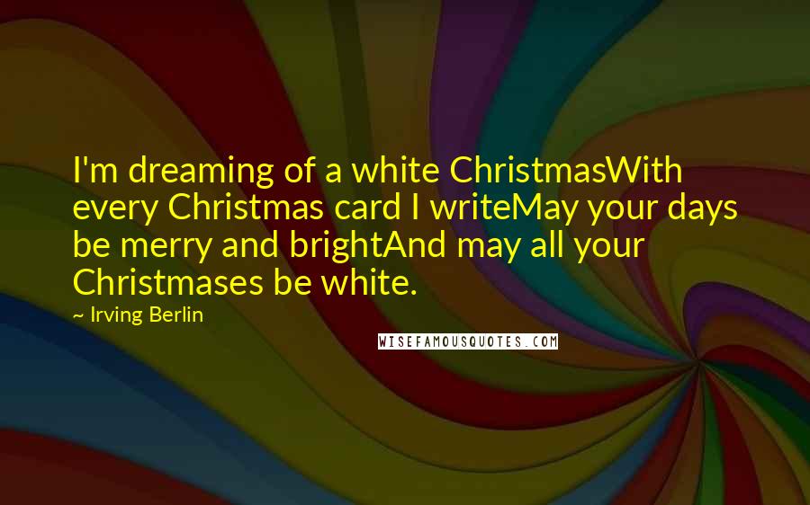 Irving Berlin Quotes: I'm dreaming of a white ChristmasWith every Christmas card I writeMay your days be merry and brightAnd may all your Christmases be white.