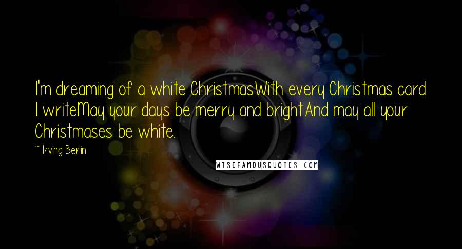 Irving Berlin Quotes: I'm dreaming of a white ChristmasWith every Christmas card I writeMay your days be merry and brightAnd may all your Christmases be white.