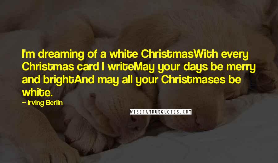 Irving Berlin Quotes: I'm dreaming of a white ChristmasWith every Christmas card I writeMay your days be merry and brightAnd may all your Christmases be white.