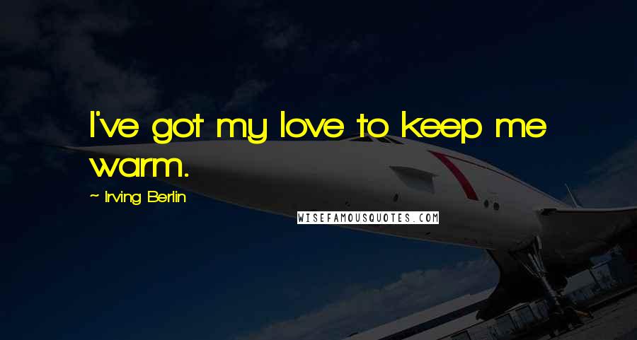 Irving Berlin Quotes: I've got my love to keep me warm.