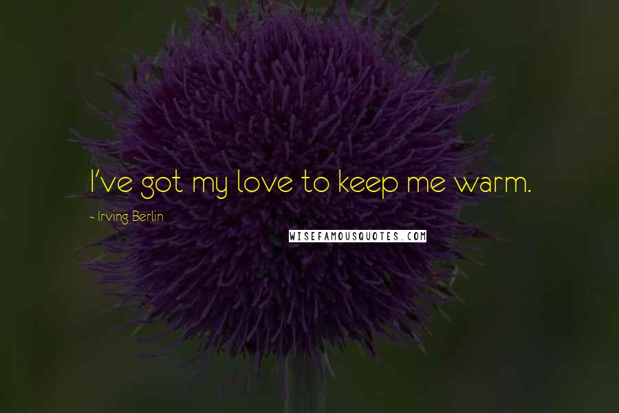 Irving Berlin Quotes: I've got my love to keep me warm.