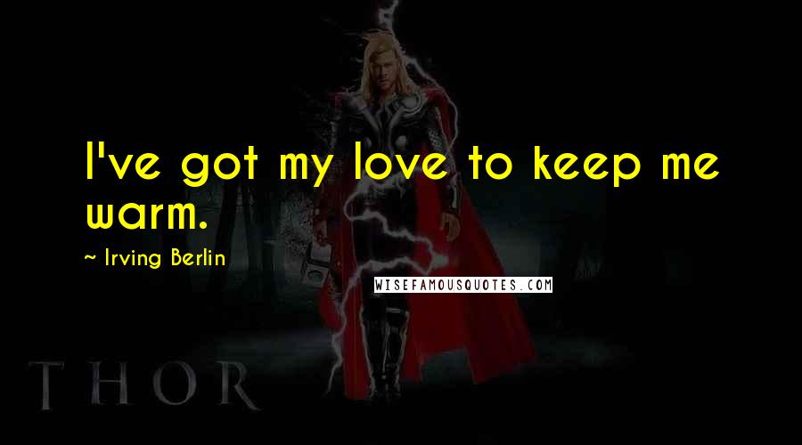 Irving Berlin Quotes: I've got my love to keep me warm.