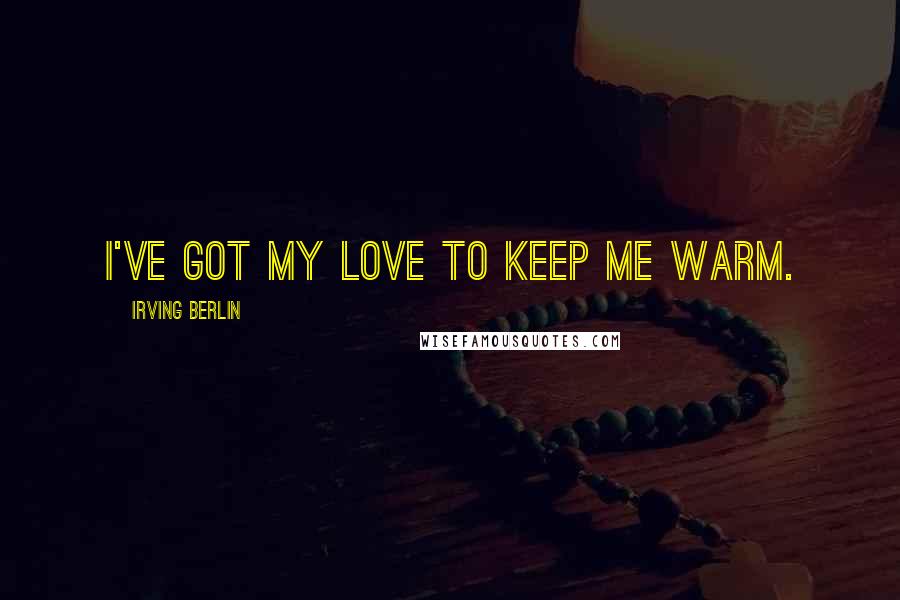 Irving Berlin Quotes: I've got my love to keep me warm.