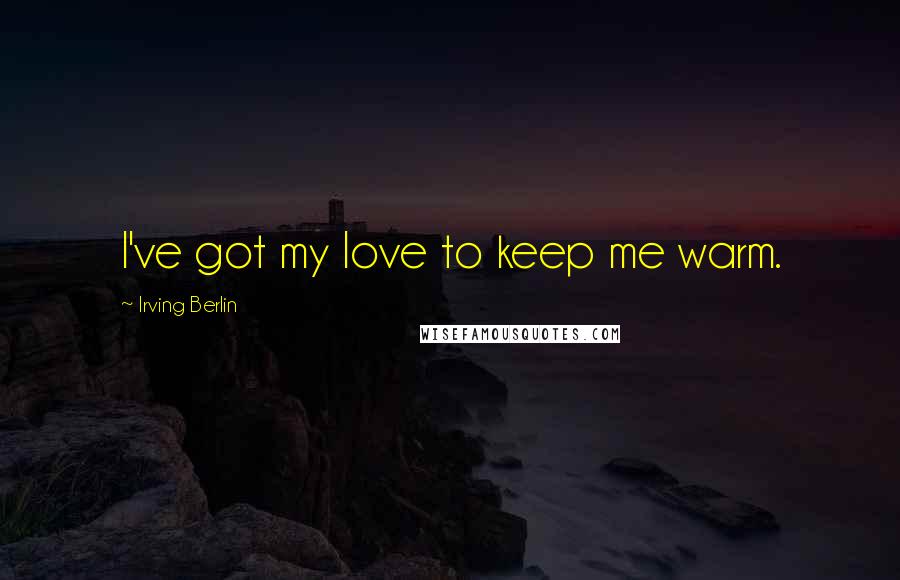 Irving Berlin Quotes: I've got my love to keep me warm.