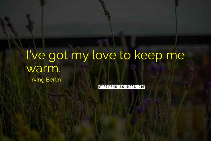 Irving Berlin Quotes: I've got my love to keep me warm.