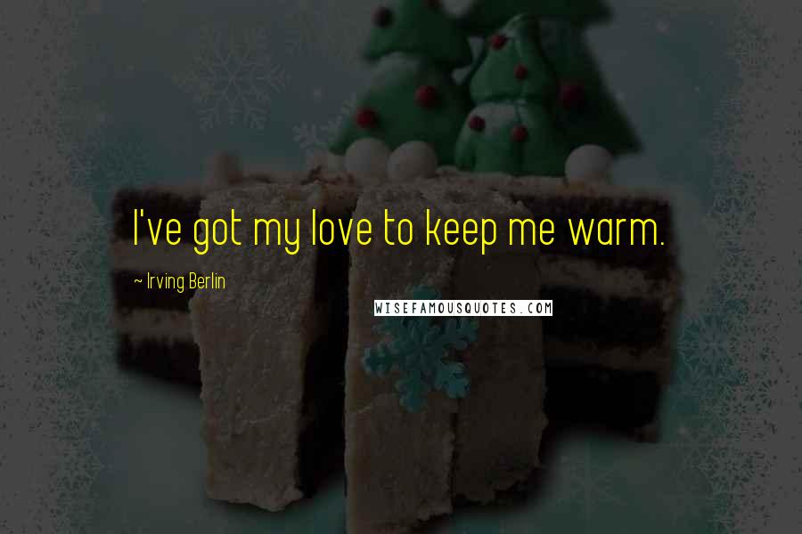 Irving Berlin Quotes: I've got my love to keep me warm.