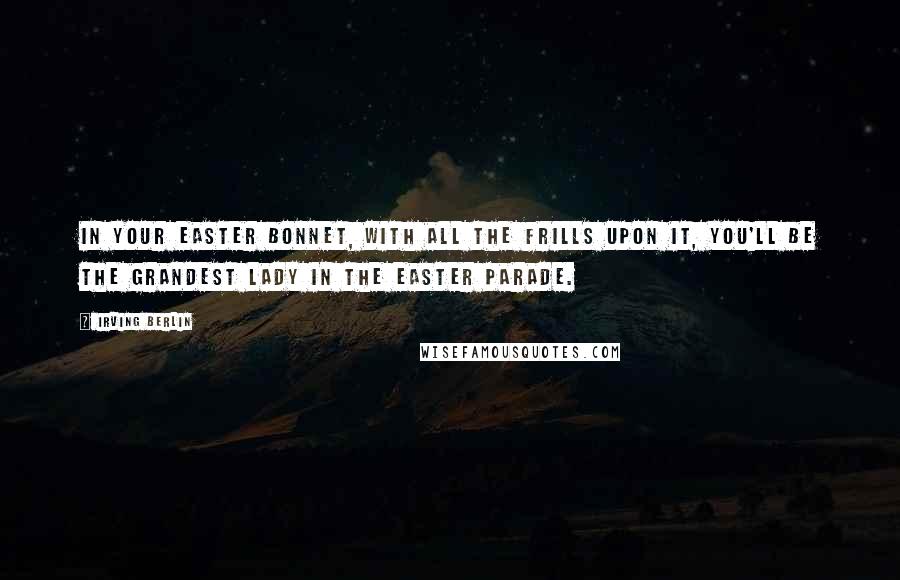 Irving Berlin Quotes: In your Easter bonnet, with all the frills upon it, you'll be the grandest lady in the Easter parade.