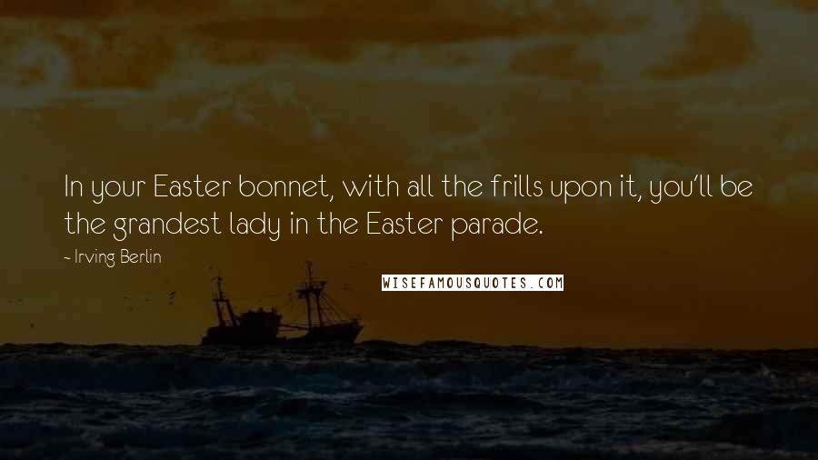 Irving Berlin Quotes: In your Easter bonnet, with all the frills upon it, you'll be the grandest lady in the Easter parade.
