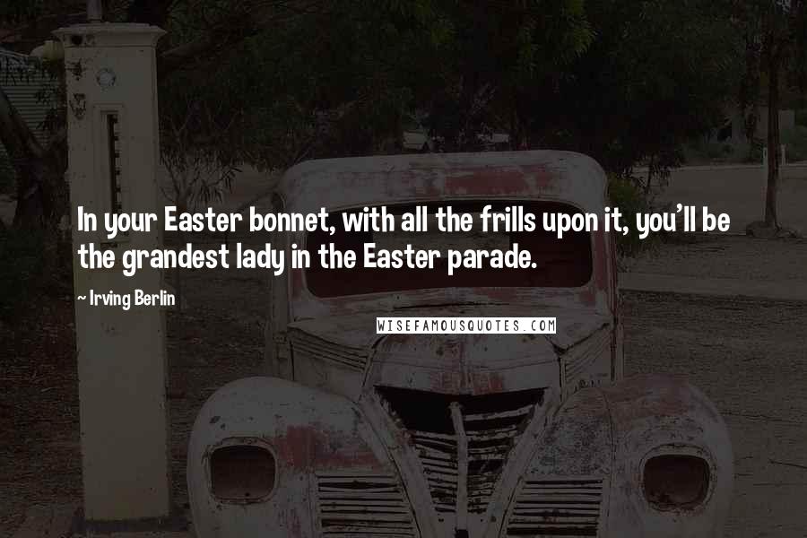 Irving Berlin Quotes: In your Easter bonnet, with all the frills upon it, you'll be the grandest lady in the Easter parade.