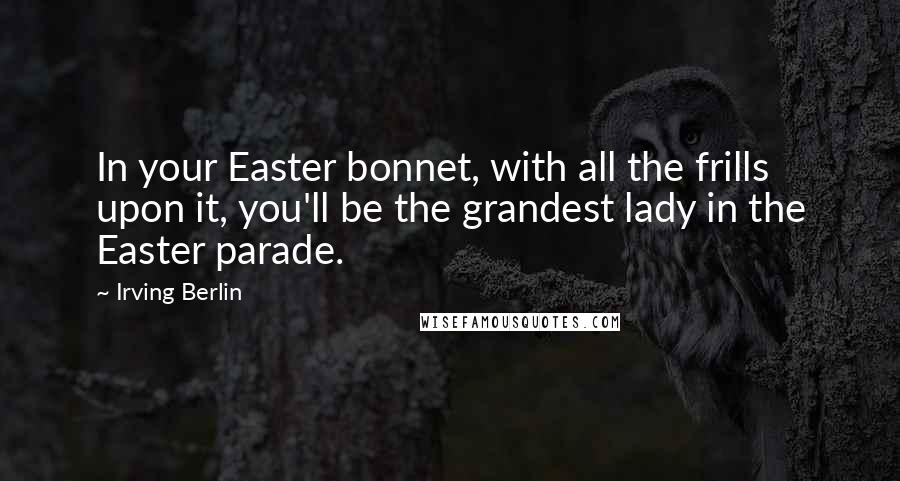 Irving Berlin Quotes: In your Easter bonnet, with all the frills upon it, you'll be the grandest lady in the Easter parade.