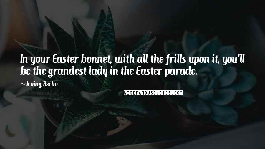 Irving Berlin Quotes: In your Easter bonnet, with all the frills upon it, you'll be the grandest lady in the Easter parade.