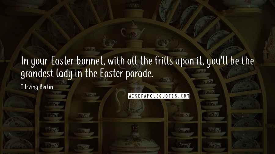 Irving Berlin Quotes: In your Easter bonnet, with all the frills upon it, you'll be the grandest lady in the Easter parade.