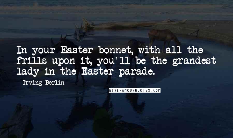 Irving Berlin Quotes: In your Easter bonnet, with all the frills upon it, you'll be the grandest lady in the Easter parade.