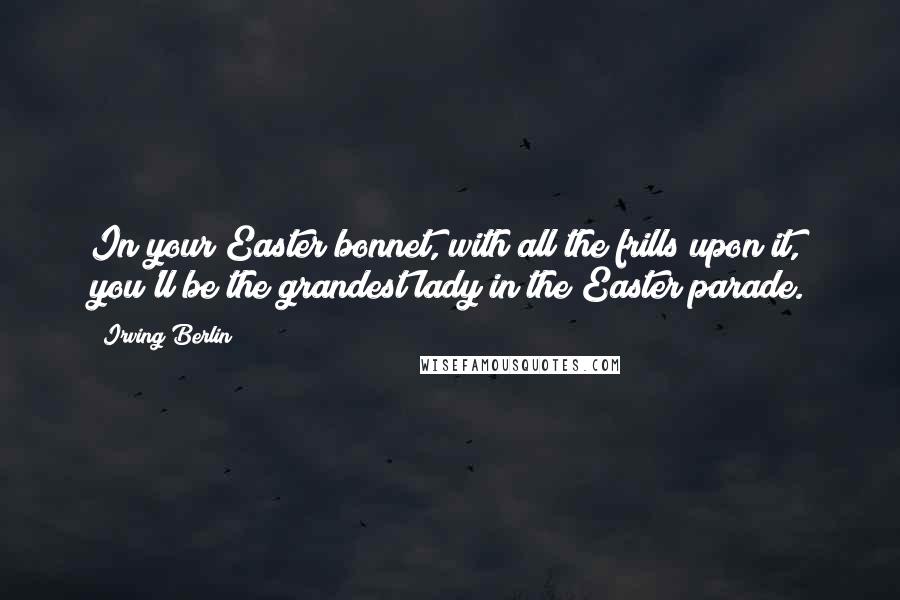 Irving Berlin Quotes: In your Easter bonnet, with all the frills upon it, you'll be the grandest lady in the Easter parade.