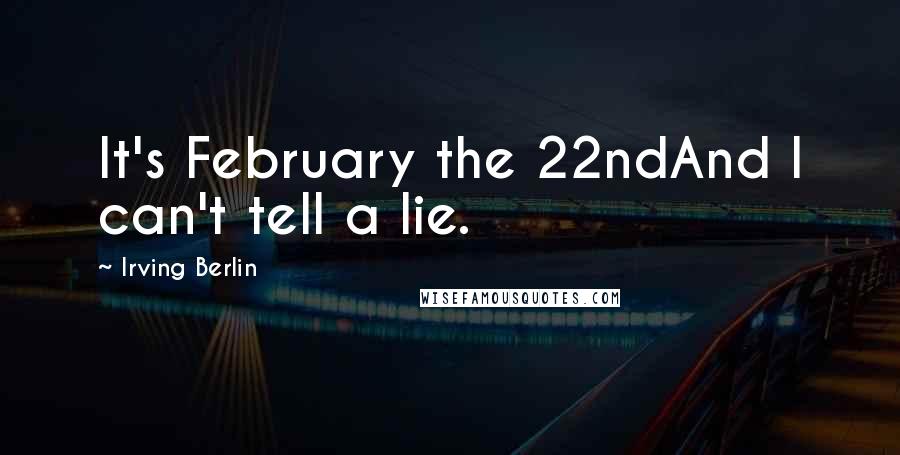 Irving Berlin Quotes: It's February the 22ndAnd I can't tell a lie.