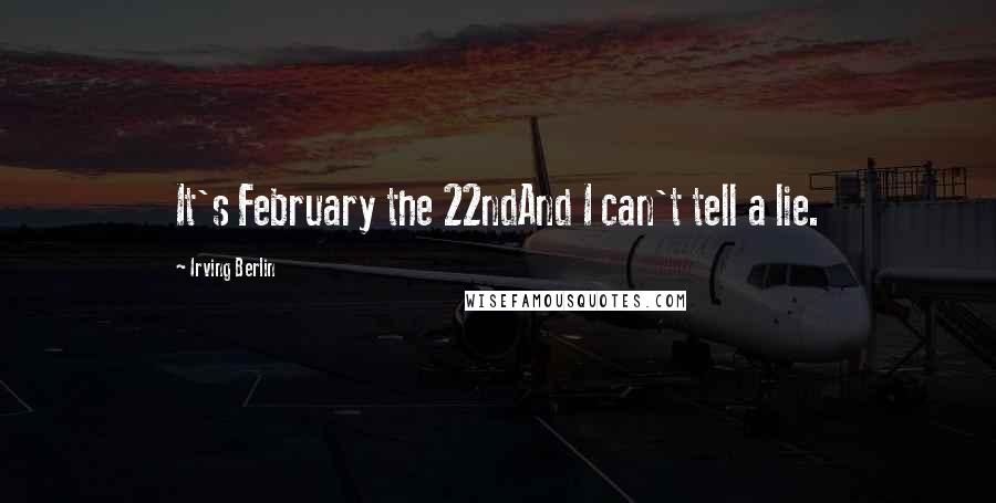 Irving Berlin Quotes: It's February the 22ndAnd I can't tell a lie.