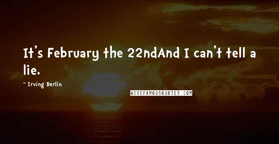 Irving Berlin Quotes: It's February the 22ndAnd I can't tell a lie.