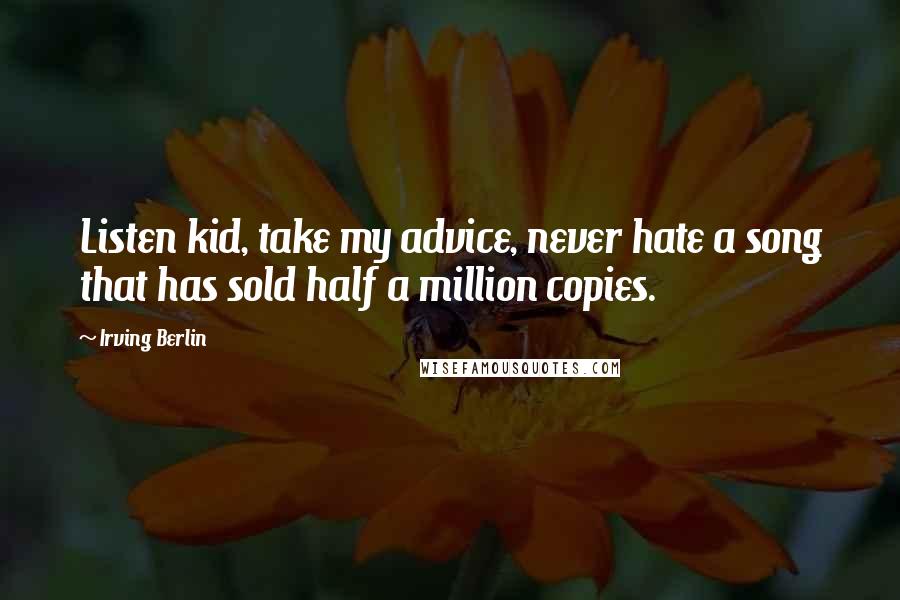 Irving Berlin Quotes: Listen kid, take my advice, never hate a song that has sold half a million copies.