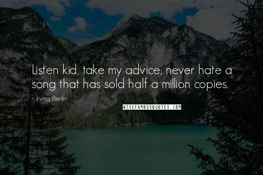 Irving Berlin Quotes: Listen kid, take my advice, never hate a song that has sold half a million copies.